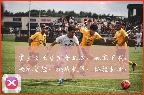 赏金女王夺宝手机版，独家下载，畅玩冒险，挑战极限，体验刺激，尽在指尖