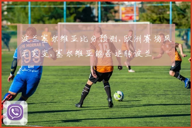 波兰塞尔维亚比分预测,欧洲赛场风云突变,塞尔维亚能否逆转波兰