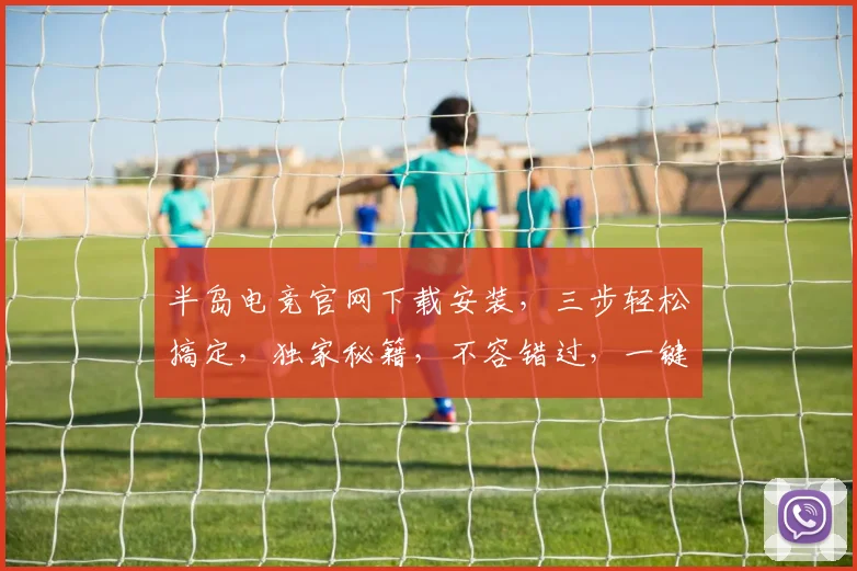 半岛电竞官网下载安装，三步轻松搞定，独家秘籍，不容错过，一键体验