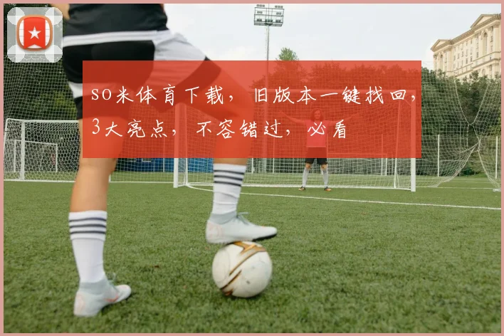 so米体育下载，旧版本一键找回，3大亮点，不容错过，必看
