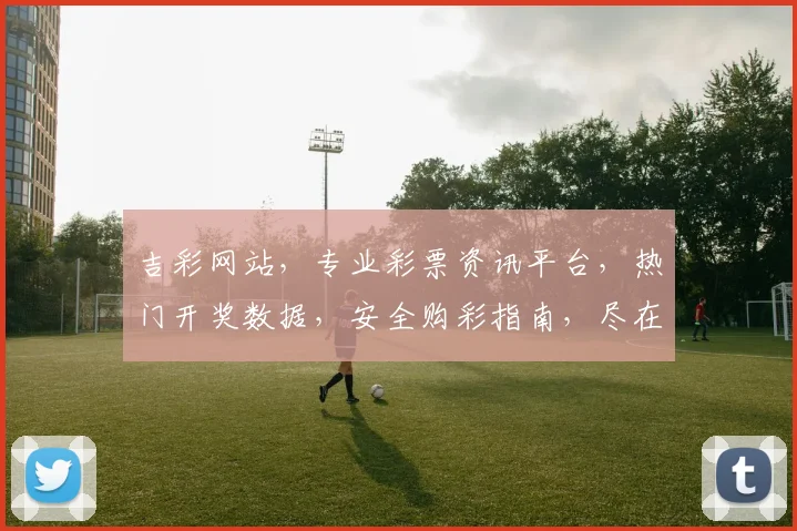 吉彩网站，专业彩票资讯平台，热门开奖数据，安全购彩指南，尽在吉彩，为您提供一站式服务