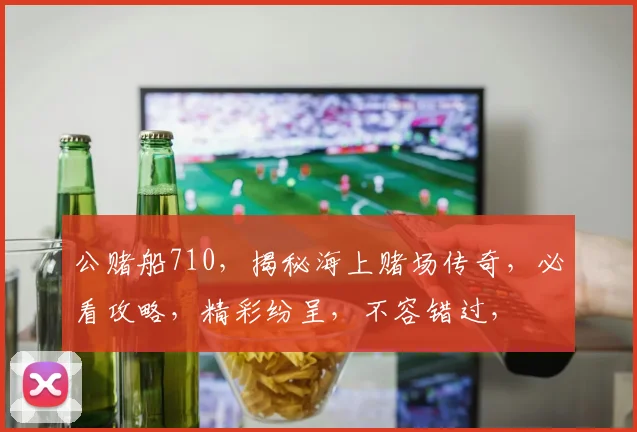 公赌船710，揭秘海上赌场传奇，必看攻略，精彩纷呈，不容错过，