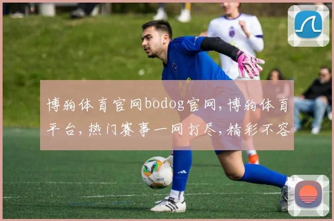 博狗体育官网bodog官网,博狗体育平台,热门赛事一网打尽,精彩不容错过,体验极致竞技