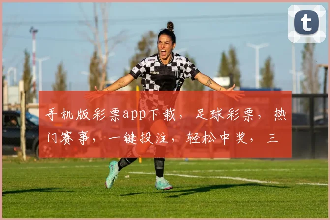 手机版彩票app下载，足球彩票，热门赛事，一键投注，轻松中奖，三重惊喜，不容错过，快来体验